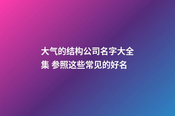 大气的结构公司名字大全集 参照这些常见的好名-第1张-公司起名-玄机派